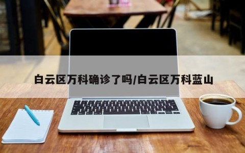 白云区万科确诊了吗/白云区万科蓝山